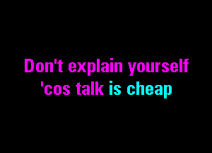 Don't explain yourself

'cos talk is cheap