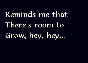 Reminds me that
There's room to

Grow, hey, hey...