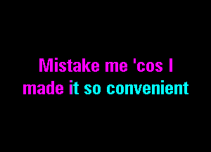 Mistake me 'cos I

made it so convenient