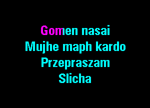 Gomen nasai
Muihe maph kardo

Przepraszam
Slicha