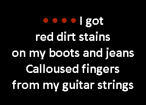 o o o o got
red dirt stains
on my boots and jeans
Calloused fingers
from my guitar strings