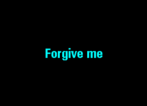 Forgive me