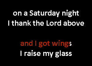 on a Saturday night
lthank the Lord above

and I got wings
I raise my glass