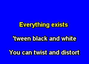 Everything exists

'tween black and white

You can twist and distort