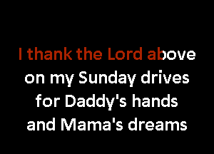 I thank the Lord above

on my Sunday drives
for Daddy's hands
and Mama's dreams