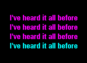 I've heard it all before
I've heard it all before
I've heard it all before
I've heard it all before