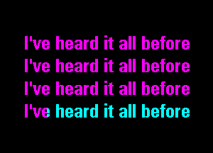 I've heard it all before
I've heard it all before
I've heard it all before
I've heard it all before