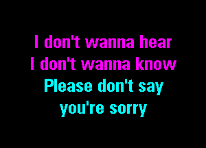 I don't wanna hear
I don't wanna know

Please don't say
you're sorry