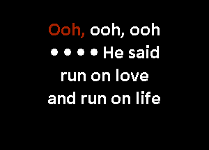 Ooh, ooh, ooh
O O 0 0 He said

run on love
and run on life