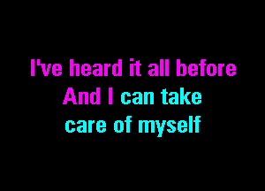 I've heard it all before

And I can take
care of myself