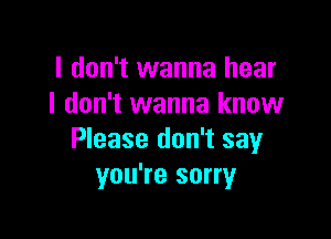 I don't wanna hear
I don't wanna know

Please don't say
you're sorry