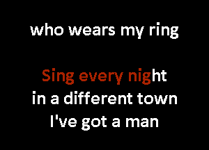 who wears my ring

Sing every night
in a different town
I've got a man