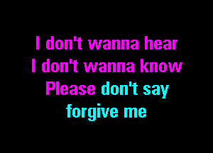 I don't wanna hear
I don't wanna know

Please don't say
forgive me