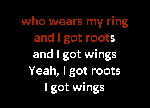 who wears my ring
and I got roots

and I got wings
Yeah, I got roots
I got wings