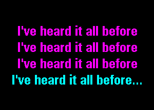 I've heard it all before

I've heard it all before

I've heard it all before
I've heard it all before...