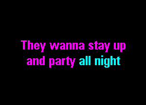 They wanna stay up

and party all night