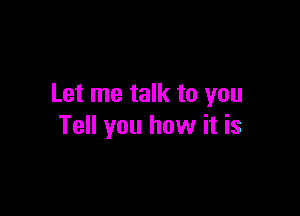 Let me talk to you

Tell you how it is
