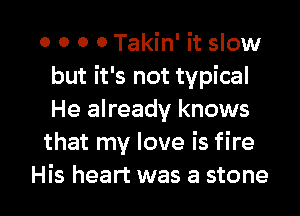 o o o 0 Takin' it slow
but it's not typical
He already knows

that my love is fire

His heart was a stone l