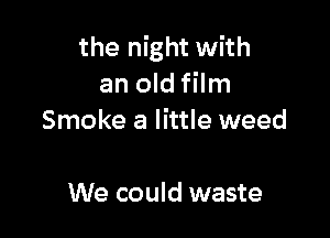 the night with
an old film

Smoke a little weed

We could waste