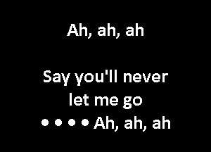 Ah, ah, ah

Say you'll never
let me go

0000Ah,ah,ah