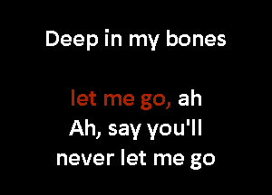 Deep in my bones

let me go, ah
Ah, say you'll
never let me go