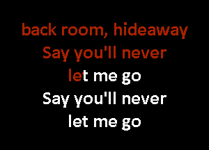 back room, hideaway
Say you'll never

let me go
Say you'll never
let me go
