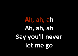 Ah, ah, ah

Ah, ah, ah
Say you'll never
let me go