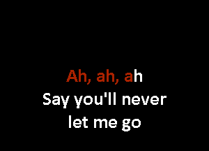 Ah, ah, ah
Say you'll never
let me go