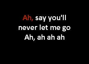 Ah, say you'll
never let me go

Ah, ah ah ah