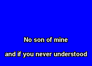 No son of mine

and if you never understood