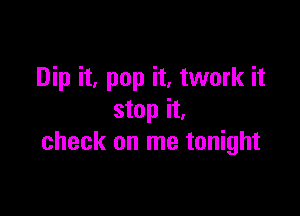 Dip it, pop it, twork it

stop it,
check on me tonight