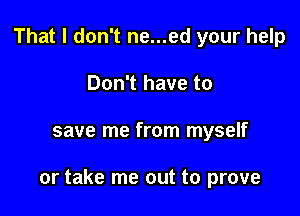 That I don't ne...ed your help
Don't have to

save me from myself

or take me out to prove