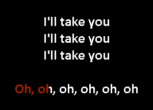 I'll take you
I'll take you

I'll take you

Oh, oh, oh, oh, oh, oh