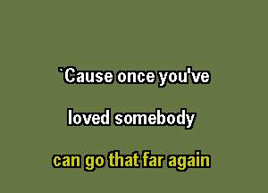 Cause once you've

loved somebody

can go that far again