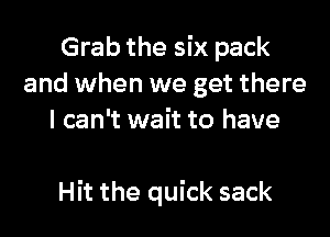 Grab the six pack
and when we get there
I can't wait to have

Hit the quick sack