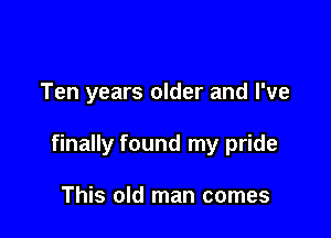 Ten years older and I've

finally found my pride

This old man comes