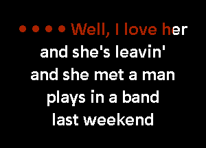 o o 0 0 Well, I love her
and she's Ieavin'

and she met a man
plays in a band
last weekend