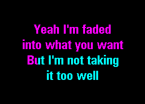 Yeah I'm faded
into what you want

But I'm not taking
it too well