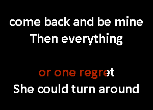come back and be mine
Then everything

or one regret
She could turn around