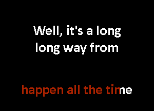 Well, it's a long
long way from

happen all the time