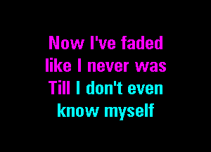 Now I've faded
like I never was

Till I don't even
know myself