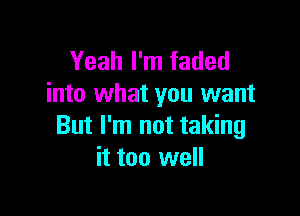 Yeah I'm faded
into what you want

But I'm not taking
it too well