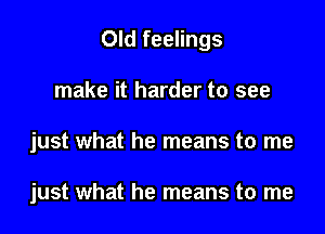 Old feelings

make it harder to see

just what he means to me

just what he means to me