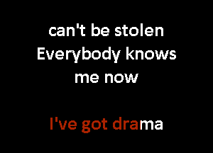 can't be stolen
Everybody knows
me now

I've got drama