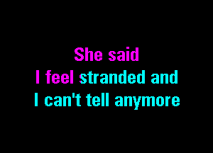 She said

I feel stranded and
I can't tell anymore