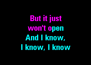 But it just
won't open

And I know.
I know, I know