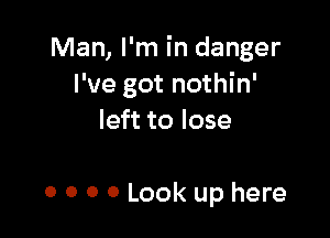 Man, I'm in danger
I've got nothin'

left to lose

0 0 0 0 Look up here