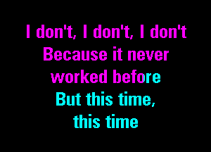 I don't, I don't, I don't
Because it never

worked before
But this time.
this time