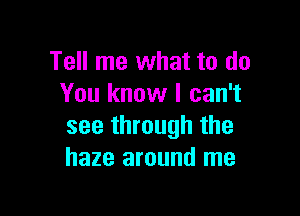 Tell me what to do
You know I can't

see through the
haze around me