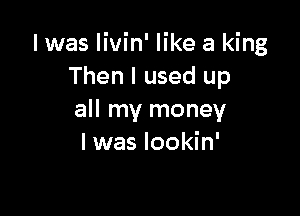 I was livin' like a king
Then I used up

all my money
I was lookin'